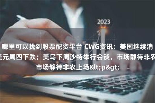 哪里可以找到股票配资平台 CWG资讯：美国继续消化关税利空，美元周四下跌；美乌下周沙特举行会谈，市场静待非农上场<p>