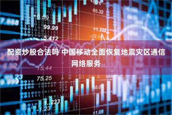 配资炒股合法吗 中国移动全面恢复地震灾区通信网络服务