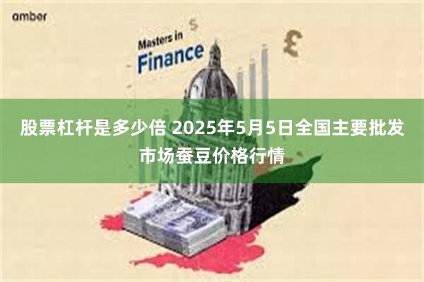 股票杠杆是多少倍 2025年5月5日全国主要批发市场蚕豆价格行情