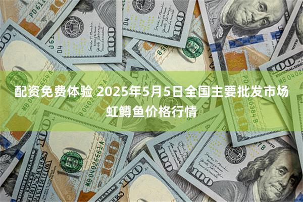 配资免费体验 2025年5月5日全国主要批发市场虹鳟鱼价格行情