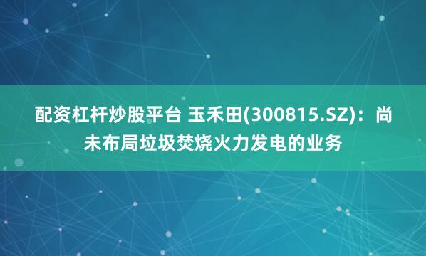 配资杠杆炒股平台 玉禾田(300815.SZ)：尚未布局垃圾焚烧火力发电的业务
