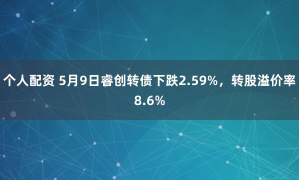 个人配资 5月9日睿创转债下跌2.59%，转股溢价率8.6%