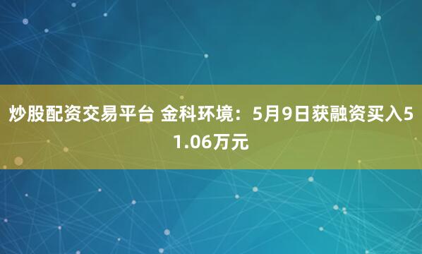 炒股配资交易平台 金科环境：5月9日获融资买入51.06万元