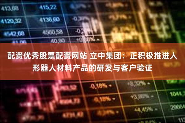 配资优秀股票配资网站 立中集团：正积极推进人形器人材料产品的研发与客户验证