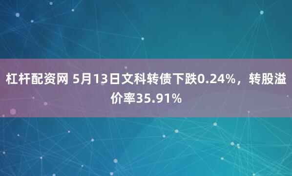 杠杆配资网 5月13日文科转债下跌0.24%，转股溢价率35.91%