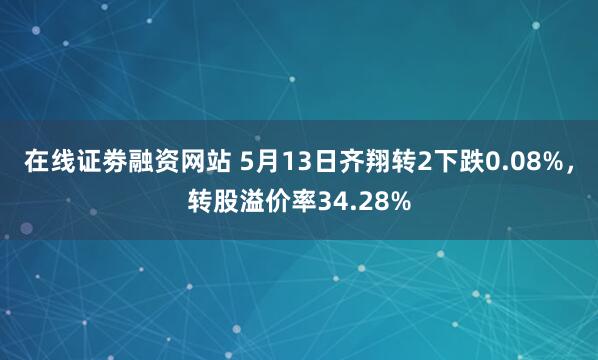 在线证劵融资网站 5月13日齐翔转2下跌0.08%，转股溢价率34.28%