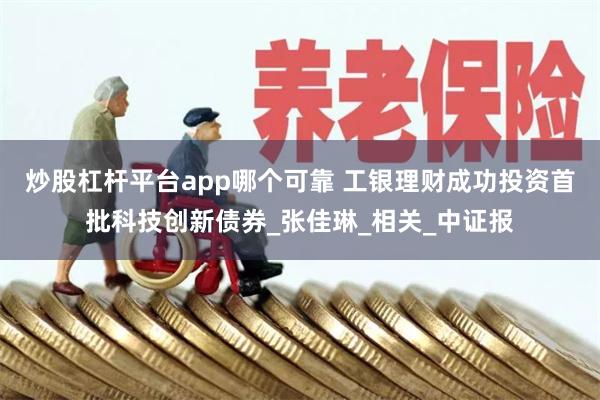 炒股杠杆平台app哪个可靠 工银理财成功投资首批科技创新债券_张佳琳_相关_中证报