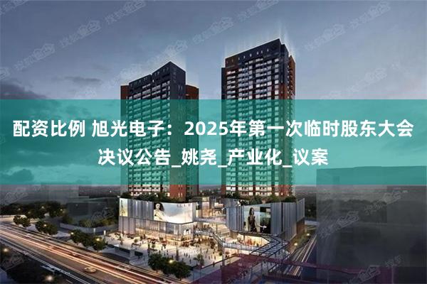 配资比例 旭光电子：2025年第一次临时股东大会决议公告_姚尧_产业化_议案
