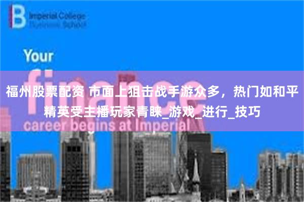 福州股票配资 市面上狙击战手游众多，热门如和平精英受主播玩家青睐_游戏_进行_技巧