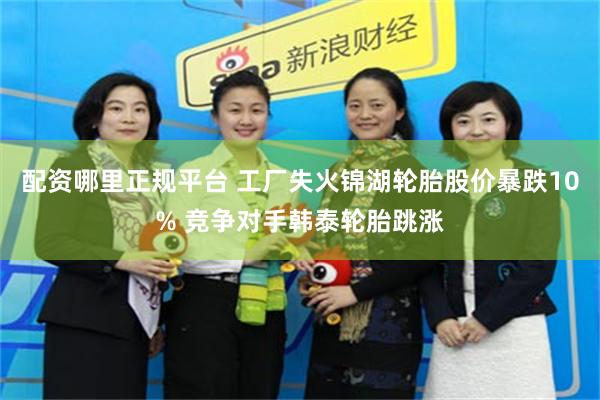 配资哪里正规平台 工厂失火锦湖轮胎股价暴跌10% 竞争对手韩泰轮胎跳涨