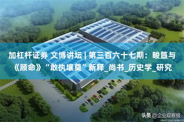 加杠杆证券 文博讲坛 | 第三百六十七期：畯簋与《顾命》“敢执壤奠”新释_尚书_历史学_研究