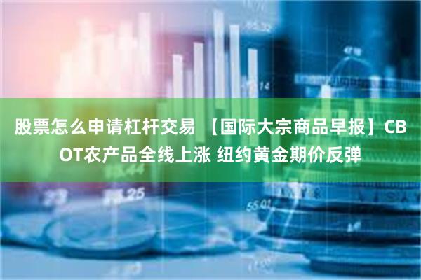 股票怎么申请杠杆交易 【国际大宗商品早报】CBOT农产品全线上涨 纽约黄金期价反弹