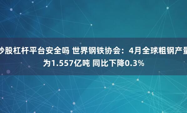 炒股杠杆平台安全吗 世界钢铁协会：4月全球粗钢产量为1.557亿吨 同比下降0.3%