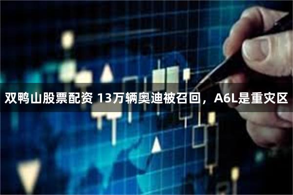 双鸭山股票配资 13万辆奥迪被召回，A6L是重灾区