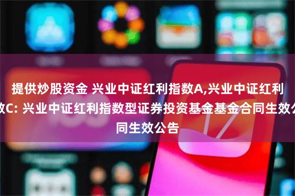 提供炒股资金 兴业中证红利指数A,兴业中证红利指数C: 兴业中证红利指数型证券投资基金基金合同生效公告