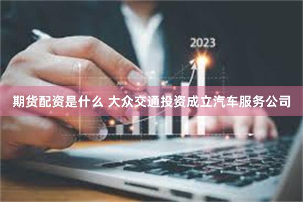 期货配资是什么 大众交通投资成立汽车服务公司