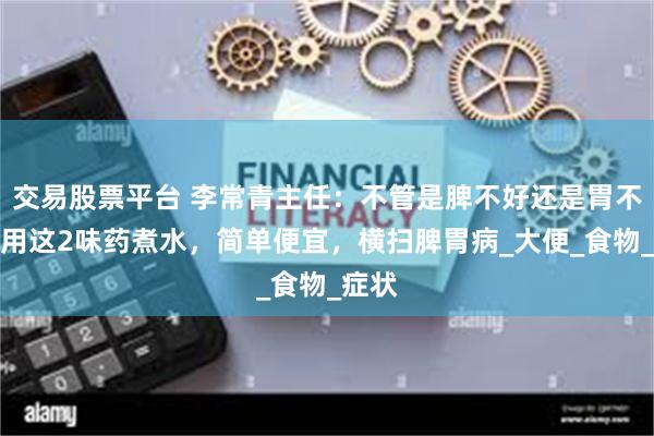 交易股票平台 李常青主任：不管是脾不好还是胃不好，用这2味药煮水，简单便宜，横扫脾胃病_大便_食物_症状
