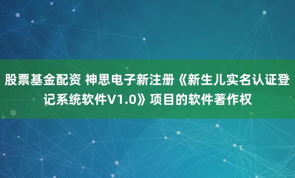 股票基金配资 神思电子新注册《新生儿实名认证登记系统软件V1.0》项目的软件著作权