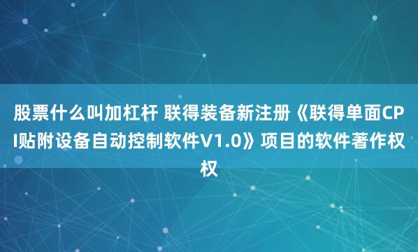 股票什么叫加杠杆 联得装备新注册《联得单面CPI贴附设备自动控制软件V1.0》项目的软件著作权