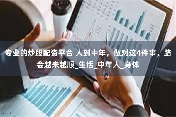 专业的炒股配资平台 人到中年，做对这4件事，路会越来越顺_生活_中年人_身体