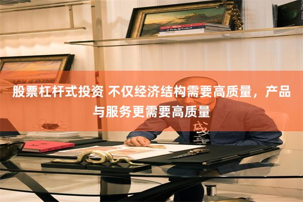 股票杠杆式投资 不仅经济结构需要高质量，产品与服务更需要高质量