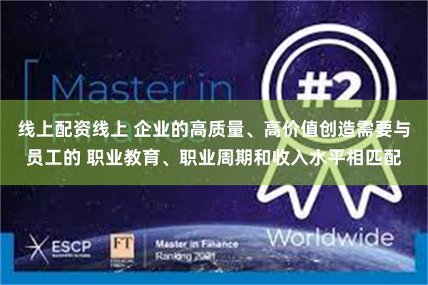 线上配资线上 企业的高质量、高价值创造需要与员工的 职业教育、职业周期和收入水平相匹配