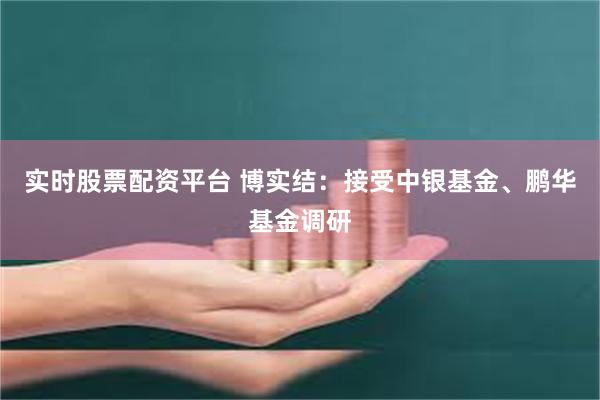 实时股票配资平台 博实结：接受中银基金、鹏华基金调研