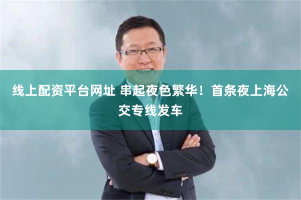 线上配资平台网址 串起夜色繁华！首条夜上海公交专线发车