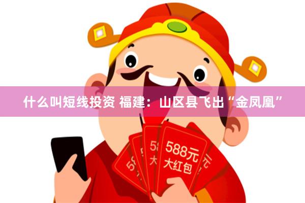 什么叫短线投资 福建：山区县飞出“金凤凰”