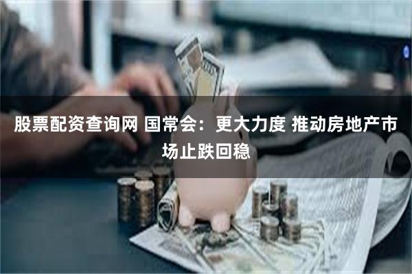 股票配资查询网 国常会：更大力度 推动房地产市场止跌回稳