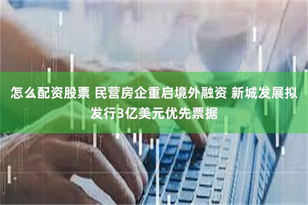 怎么配资股票 民营房企重启境外融资 新城发展拟发行3亿美元优先票据