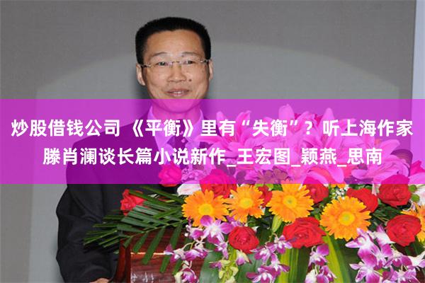 炒股借钱公司 《平衡》里有“失衡”？听上海作家滕肖澜谈长篇小说新作_王宏图_颖燕_思南