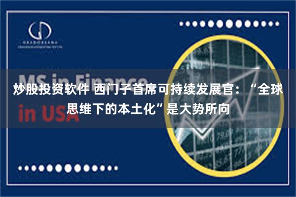 炒股投资软件 西门子首席可持续发展官：“全球思维下的本土化”是大势所向