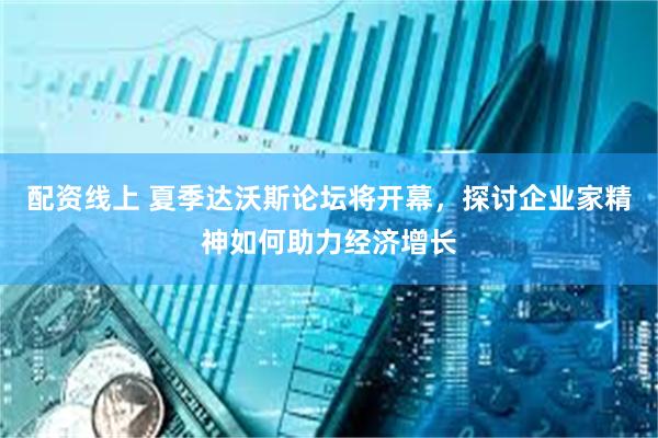 配资线上 夏季达沃斯论坛将开幕，探讨企业家精神如何助力经济增长