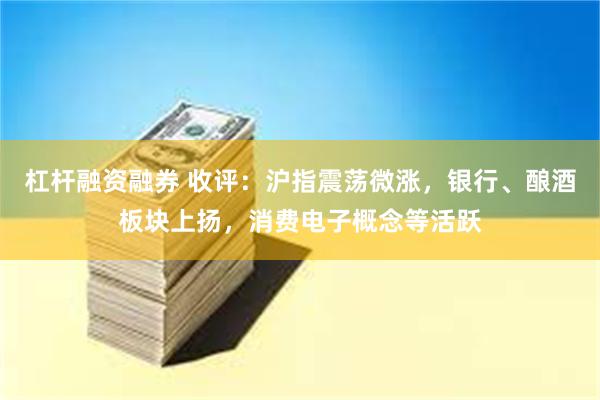 杠杆融资融券 收评：沪指震荡微涨，银行、酿酒板块上扬，消费电子概念等活跃