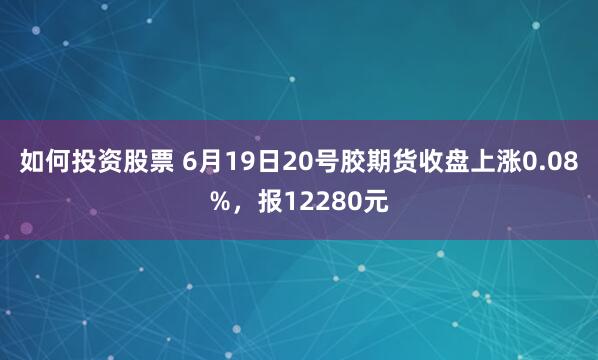 如何投资股票 6月19日20号胶期货收盘上涨0.08%，报12280元