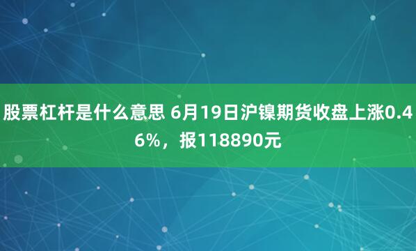 股票杠杆是什么意思 6月19日沪镍期货收盘上涨0.46%，报118890元