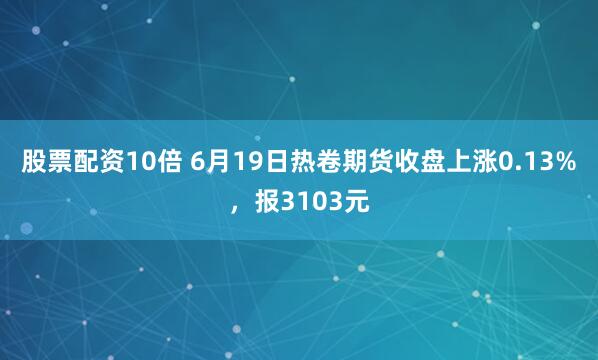 股票配资10倍 6月19日热卷期货收盘上涨0.13%，报3103元