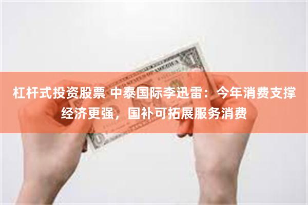 杠杆式投资股票 中泰国际李迅雷：今年消费支撑经济更强，国补可拓展服务消费