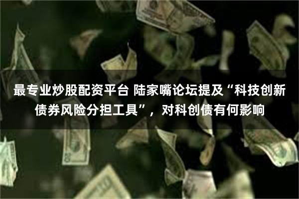 最专业炒股配资平台 陆家嘴论坛提及“科技创新债券风险分担工具”，对科创债有何影响