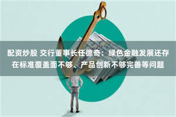 配资炒股 交行董事长任德奇：绿色金融发展还存在标准覆盖面不够、产品创新不够完善等问题