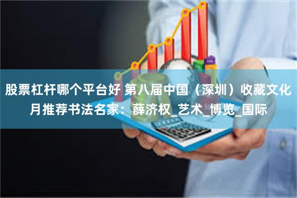 股票杠杆哪个平台好 第八届中国（深圳）收藏文化月推荐书法名家：薛济权_艺术_博览_国际