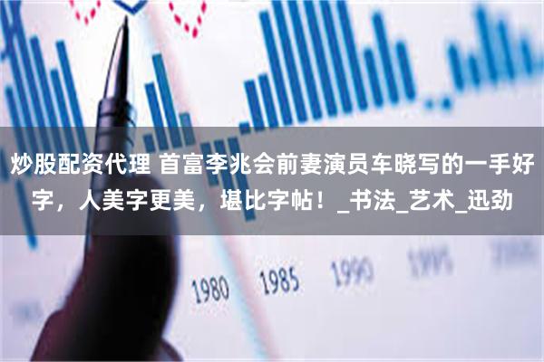 炒股配资代理 首富李兆会前妻演员车晓写的一手好字，人美字更美，堪比字帖！_书法_艺术_迅劲