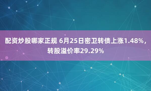 配资炒股哪家正规 6月25日密卫转债上涨1.48%，转股溢价率29.29%
