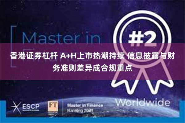 香港证券杠杆 A+H上市热潮持续 信息披露与财务准则差异成合规重点