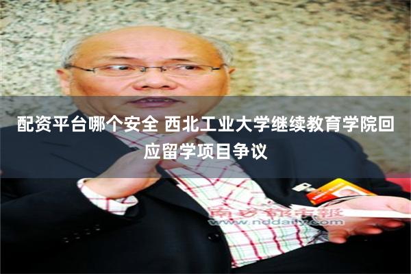 配资平台哪个安全 西北工业大学继续教育学院回应留学项目争议
