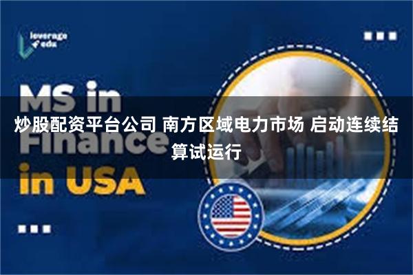 炒股配资平台公司 南方区域电力市场 启动连续结算试运行