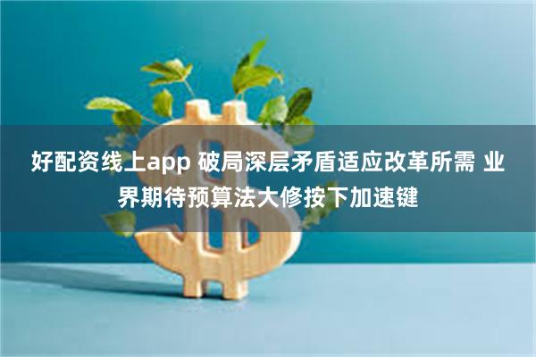 好配资线上app 破局深层矛盾适应改革所需 业界期待预算法大修按下加速键