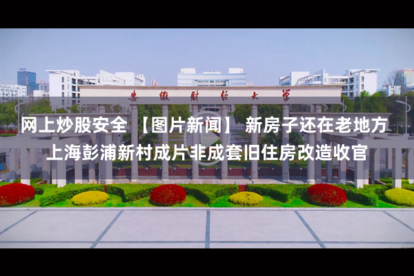 网上炒股安全 【图片新闻】 新房子还在老地方 上海彭浦新村成片非成套旧住房改造收官