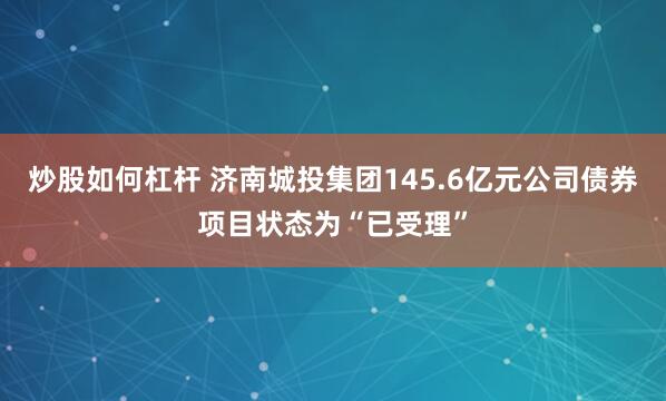 炒股如何杠杆 济南城投集团145.6亿元公司债券项目状态为“已受理”